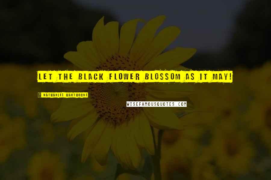 Nathaniel Hawthorne Quotes: Let the black flower blossom as it may!