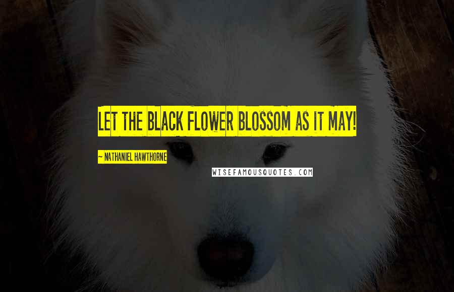 Nathaniel Hawthorne Quotes: Let the black flower blossom as it may!