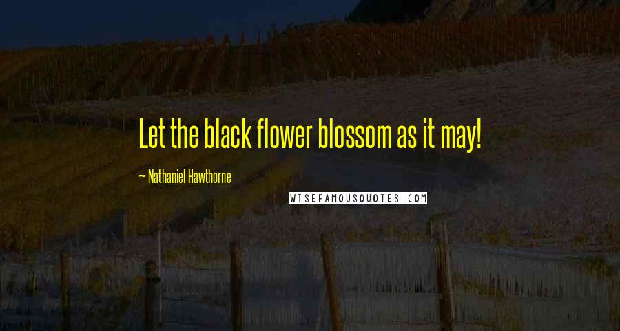 Nathaniel Hawthorne Quotes: Let the black flower blossom as it may!