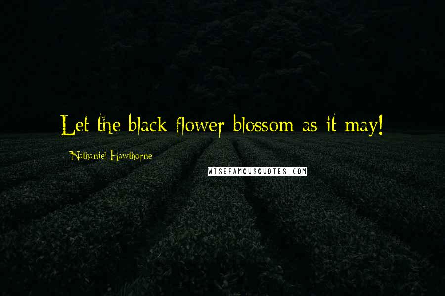 Nathaniel Hawthorne Quotes: Let the black flower blossom as it may!