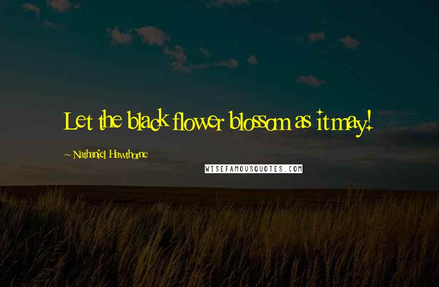 Nathaniel Hawthorne Quotes: Let the black flower blossom as it may!