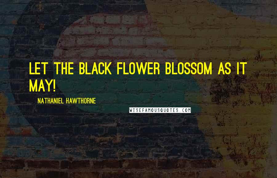 Nathaniel Hawthorne Quotes: Let the black flower blossom as it may!