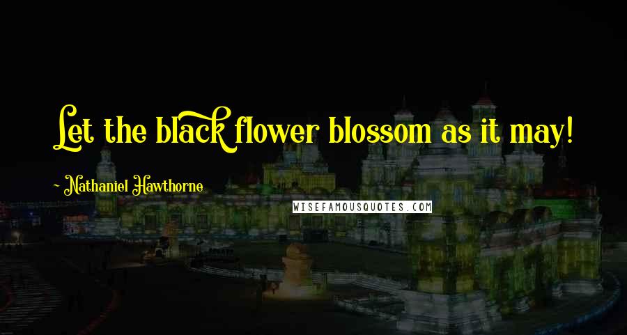 Nathaniel Hawthorne Quotes: Let the black flower blossom as it may!