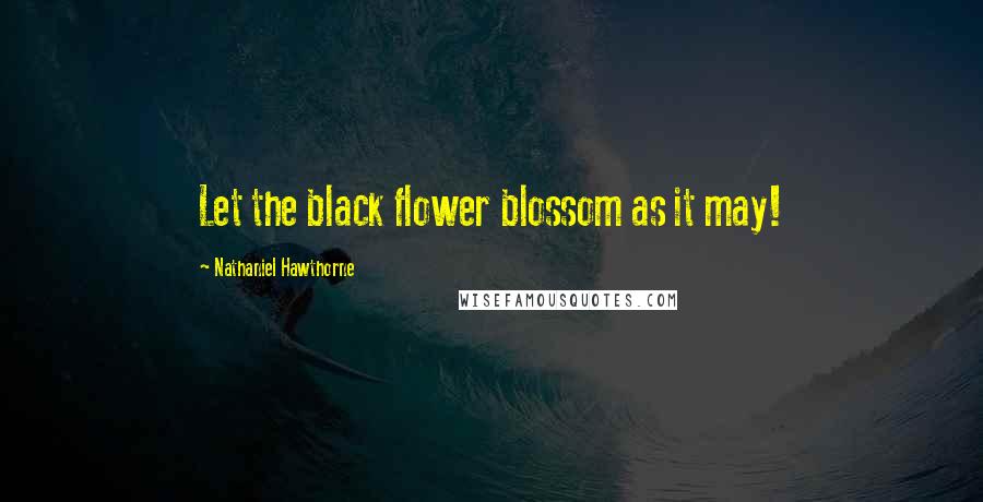 Nathaniel Hawthorne Quotes: Let the black flower blossom as it may!