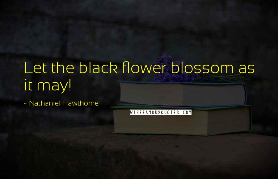 Nathaniel Hawthorne Quotes: Let the black flower blossom as it may!