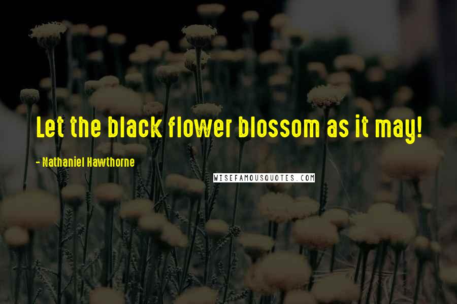 Nathaniel Hawthorne Quotes: Let the black flower blossom as it may!