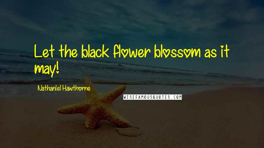 Nathaniel Hawthorne Quotes: Let the black flower blossom as it may!