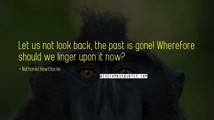 Nathaniel Hawthorne Quotes: Let us not look back, the past is gone! Wherefore should we linger upon it now?