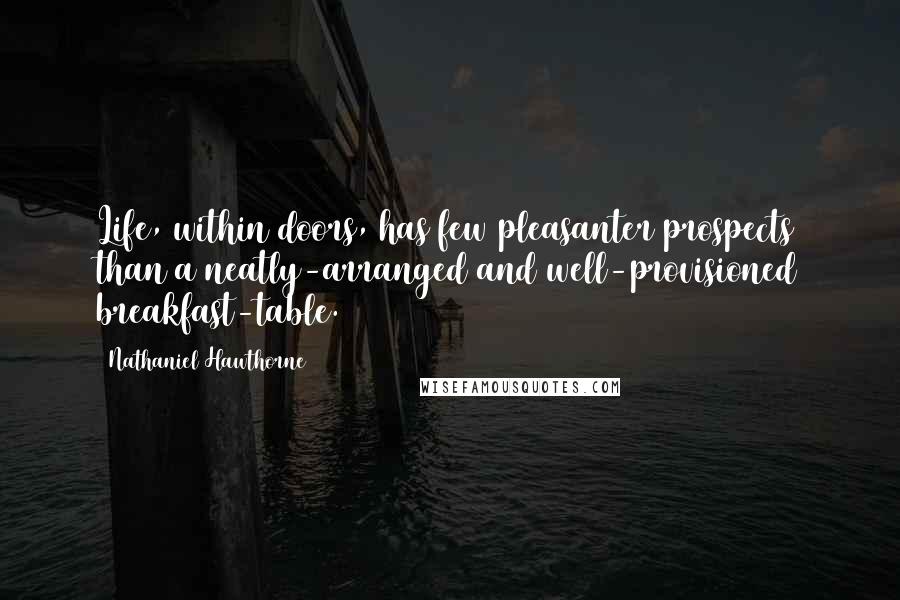 Nathaniel Hawthorne Quotes: Life, within doors, has few pleasanter prospects than a neatly-arranged and well-provisioned breakfast-table.