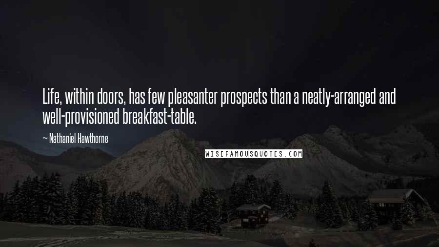 Nathaniel Hawthorne Quotes: Life, within doors, has few pleasanter prospects than a neatly-arranged and well-provisioned breakfast-table.