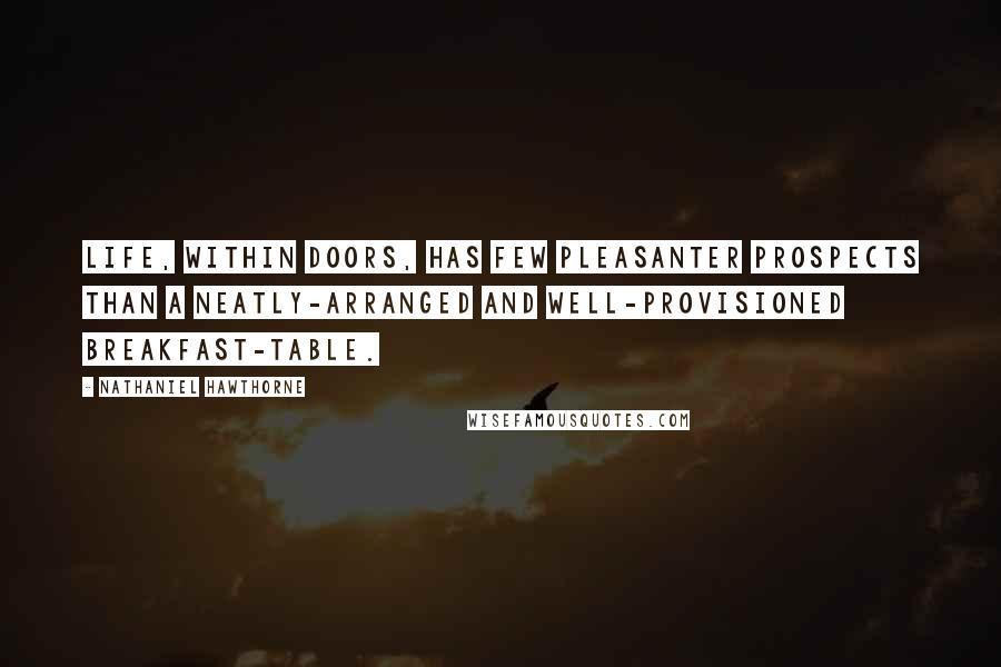 Nathaniel Hawthorne Quotes: Life, within doors, has few pleasanter prospects than a neatly-arranged and well-provisioned breakfast-table.