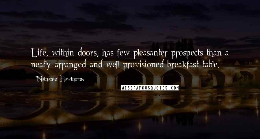 Nathaniel Hawthorne Quotes: Life, within doors, has few pleasanter prospects than a neatly-arranged and well-provisioned breakfast-table.