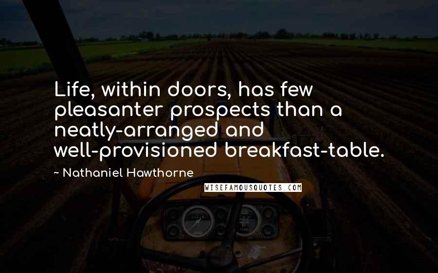 Nathaniel Hawthorne Quotes: Life, within doors, has few pleasanter prospects than a neatly-arranged and well-provisioned breakfast-table.