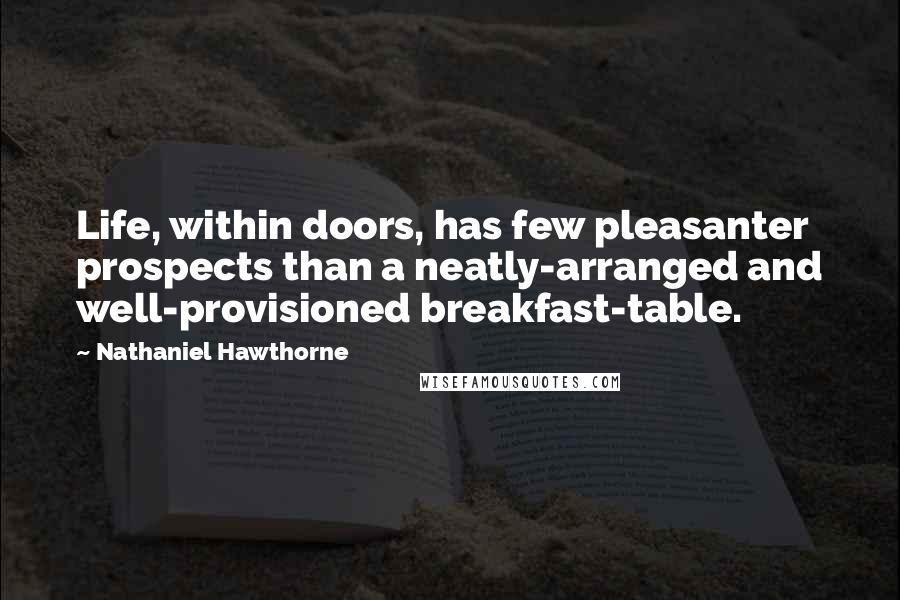 Nathaniel Hawthorne Quotes: Life, within doors, has few pleasanter prospects than a neatly-arranged and well-provisioned breakfast-table.