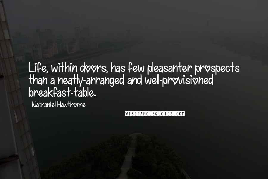 Nathaniel Hawthorne Quotes: Life, within doors, has few pleasanter prospects than a neatly-arranged and well-provisioned breakfast-table.