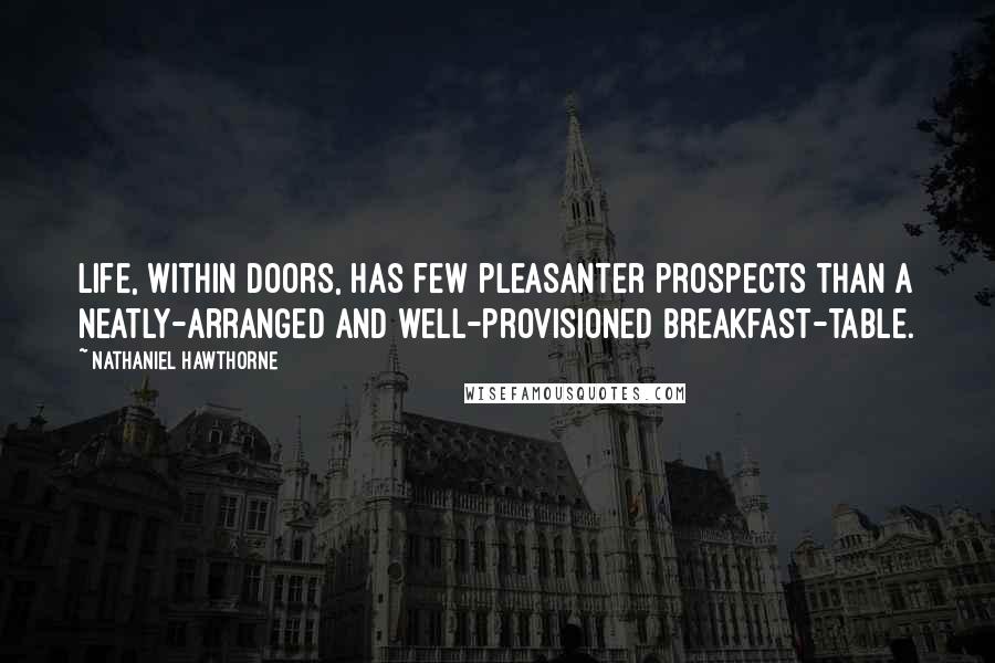 Nathaniel Hawthorne Quotes: Life, within doors, has few pleasanter prospects than a neatly-arranged and well-provisioned breakfast-table.