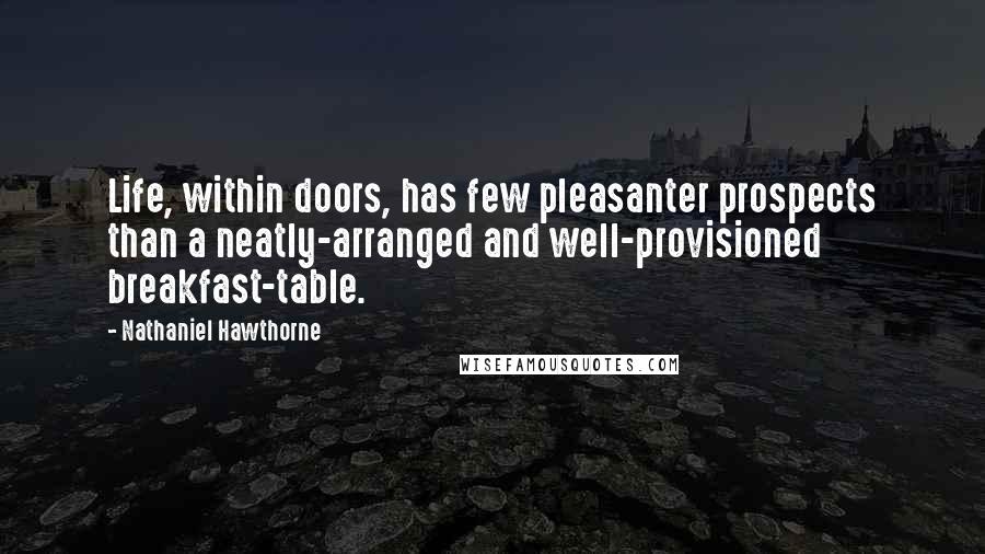 Nathaniel Hawthorne Quotes: Life, within doors, has few pleasanter prospects than a neatly-arranged and well-provisioned breakfast-table.