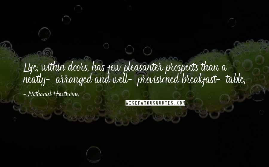 Nathaniel Hawthorne Quotes: Life, within doors, has few pleasanter prospects than a neatly-arranged and well-provisioned breakfast-table.