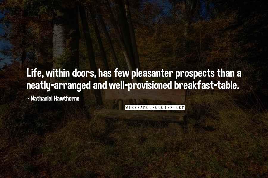 Nathaniel Hawthorne Quotes: Life, within doors, has few pleasanter prospects than a neatly-arranged and well-provisioned breakfast-table.