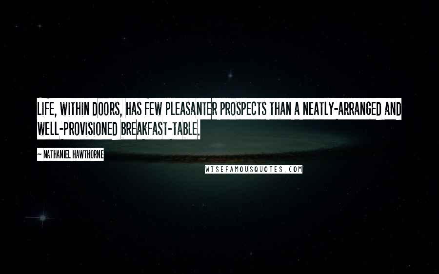 Nathaniel Hawthorne Quotes: Life, within doors, has few pleasanter prospects than a neatly-arranged and well-provisioned breakfast-table.