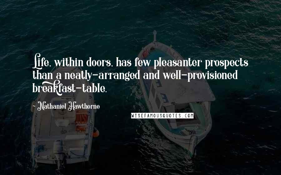 Nathaniel Hawthorne Quotes: Life, within doors, has few pleasanter prospects than a neatly-arranged and well-provisioned breakfast-table.