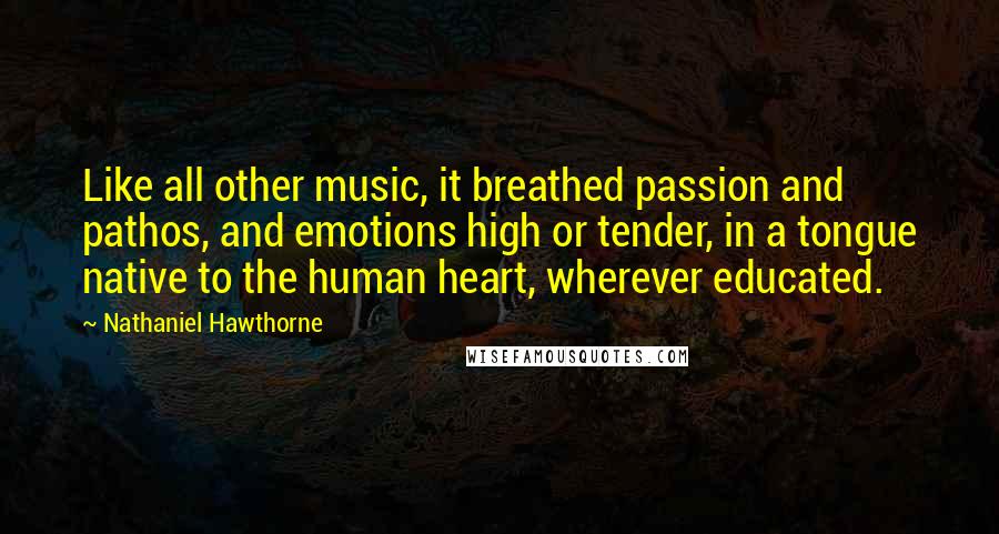 Nathaniel Hawthorne Quotes: Like all other music, it breathed passion and pathos, and emotions high or tender, in a tongue native to the human heart, wherever educated.