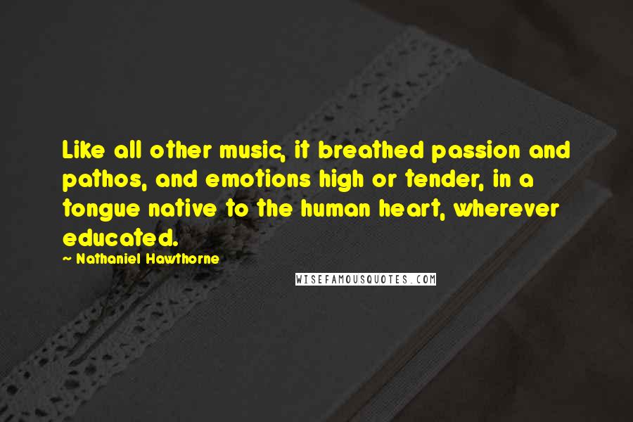 Nathaniel Hawthorne Quotes: Like all other music, it breathed passion and pathos, and emotions high or tender, in a tongue native to the human heart, wherever educated.