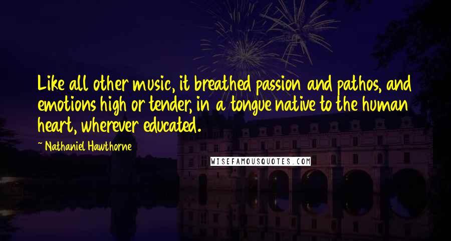 Nathaniel Hawthorne Quotes: Like all other music, it breathed passion and pathos, and emotions high or tender, in a tongue native to the human heart, wherever educated.