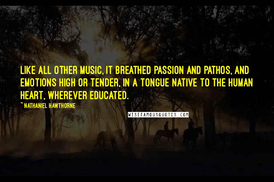 Nathaniel Hawthorne Quotes: Like all other music, it breathed passion and pathos, and emotions high or tender, in a tongue native to the human heart, wherever educated.