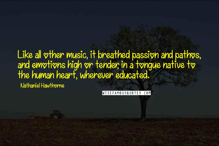 Nathaniel Hawthorne Quotes: Like all other music, it breathed passion and pathos, and emotions high or tender, in a tongue native to the human heart, wherever educated.