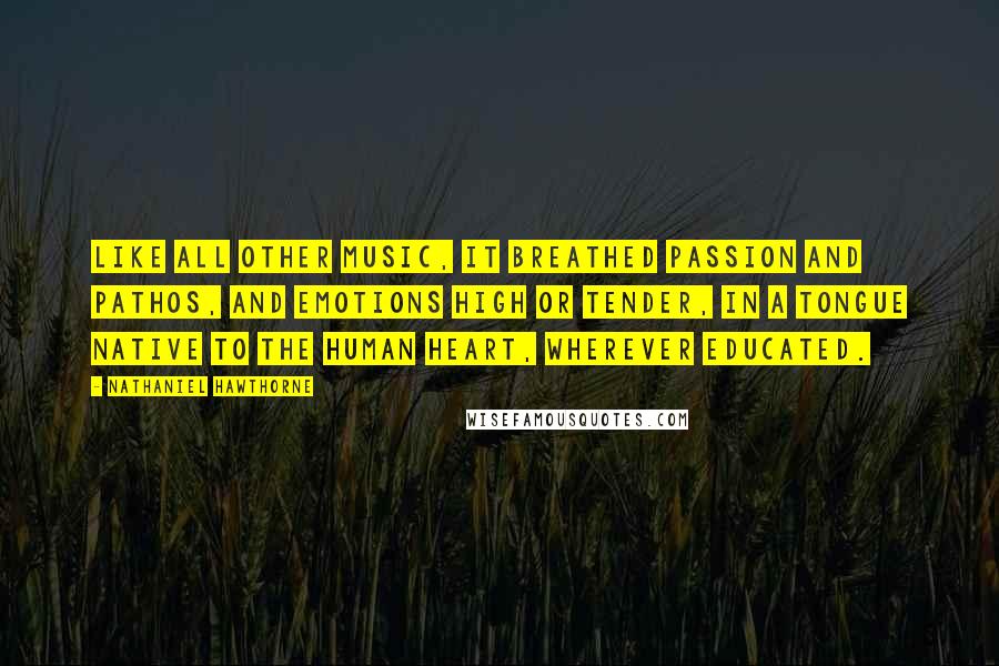 Nathaniel Hawthorne Quotes: Like all other music, it breathed passion and pathos, and emotions high or tender, in a tongue native to the human heart, wherever educated.