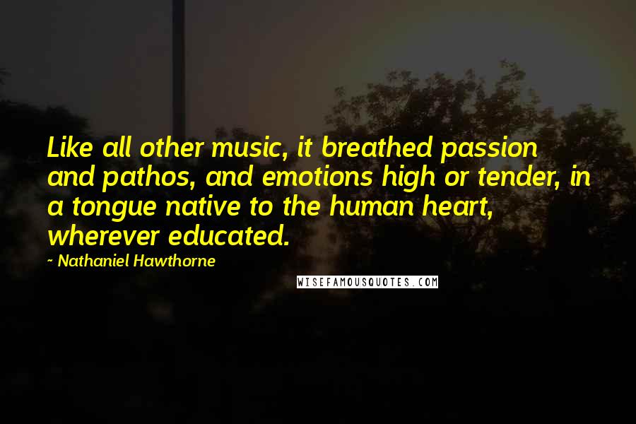 Nathaniel Hawthorne Quotes: Like all other music, it breathed passion and pathos, and emotions high or tender, in a tongue native to the human heart, wherever educated.