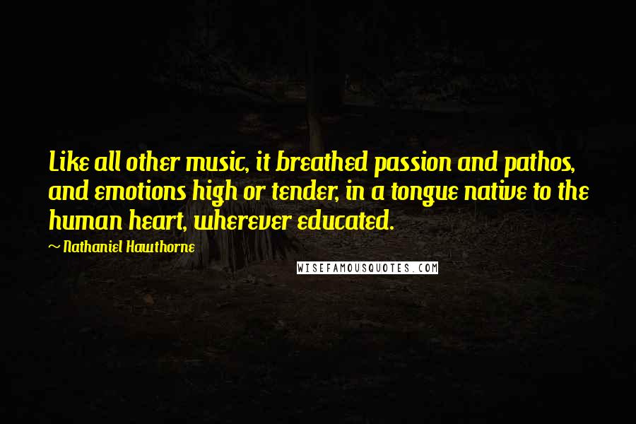 Nathaniel Hawthorne Quotes: Like all other music, it breathed passion and pathos, and emotions high or tender, in a tongue native to the human heart, wherever educated.