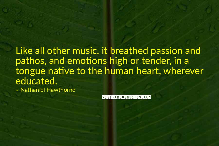 Nathaniel Hawthorne Quotes: Like all other music, it breathed passion and pathos, and emotions high or tender, in a tongue native to the human heart, wherever educated.