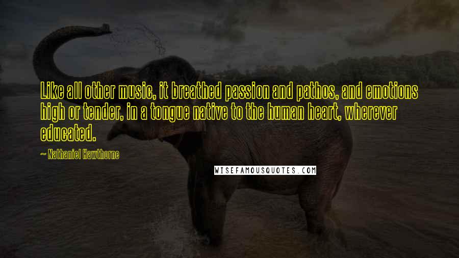 Nathaniel Hawthorne Quotes: Like all other music, it breathed passion and pathos, and emotions high or tender, in a tongue native to the human heart, wherever educated.