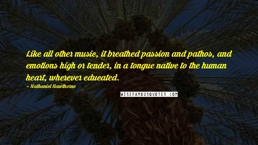 Nathaniel Hawthorne Quotes: Like all other music, it breathed passion and pathos, and emotions high or tender, in a tongue native to the human heart, wherever educated.