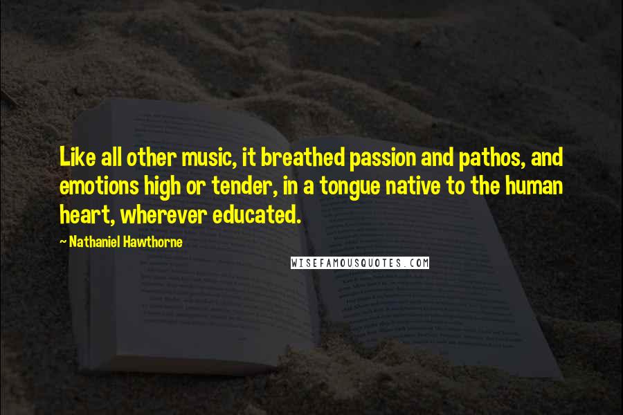 Nathaniel Hawthorne Quotes: Like all other music, it breathed passion and pathos, and emotions high or tender, in a tongue native to the human heart, wherever educated.