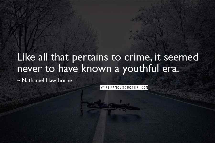 Nathaniel Hawthorne Quotes: Like all that pertains to crime, it seemed never to have known a youthful era.