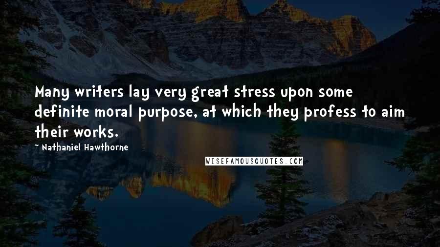 Nathaniel Hawthorne Quotes: Many writers lay very great stress upon some definite moral purpose, at which they profess to aim their works.