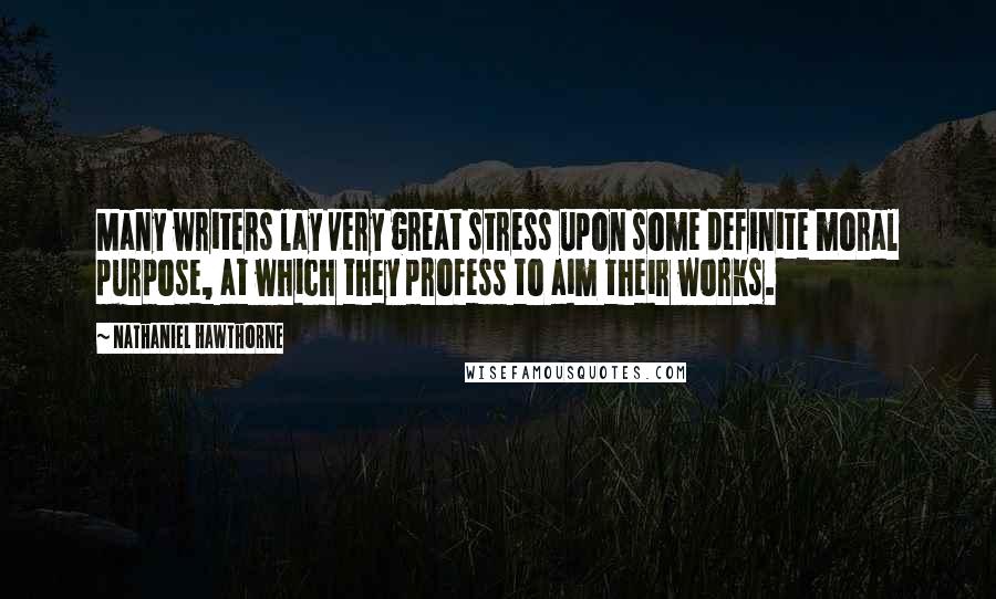 Nathaniel Hawthorne Quotes: Many writers lay very great stress upon some definite moral purpose, at which they profess to aim their works.