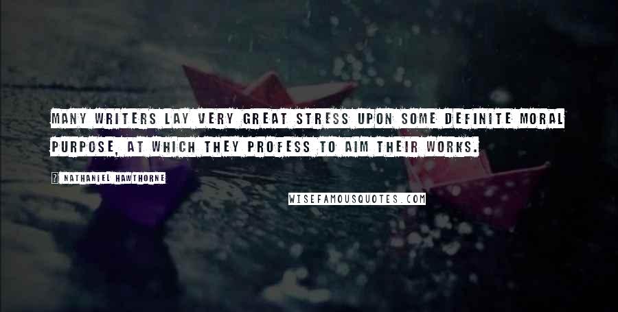 Nathaniel Hawthorne Quotes: Many writers lay very great stress upon some definite moral purpose, at which they profess to aim their works.