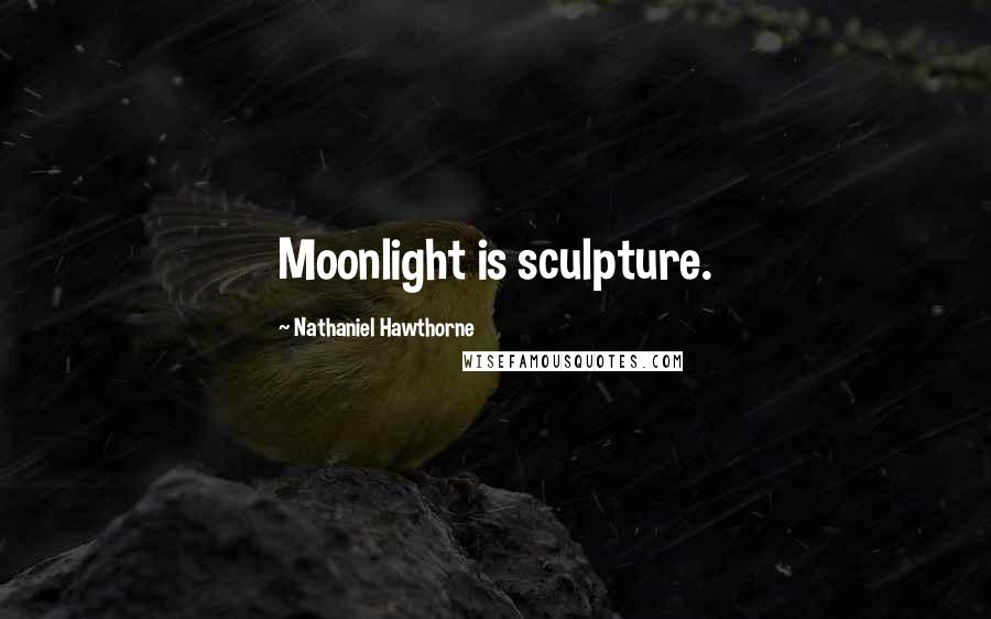 Nathaniel Hawthorne Quotes: Moonlight is sculpture.