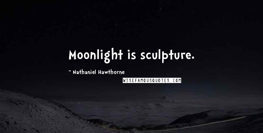 Nathaniel Hawthorne Quotes: Moonlight is sculpture.