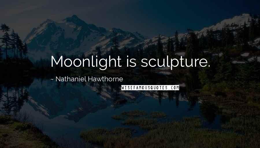 Nathaniel Hawthorne Quotes: Moonlight is sculpture.