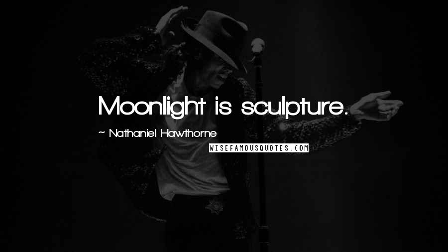 Nathaniel Hawthorne Quotes: Moonlight is sculpture.