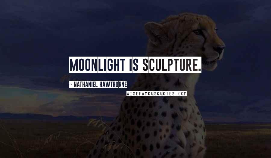 Nathaniel Hawthorne Quotes: Moonlight is sculpture.