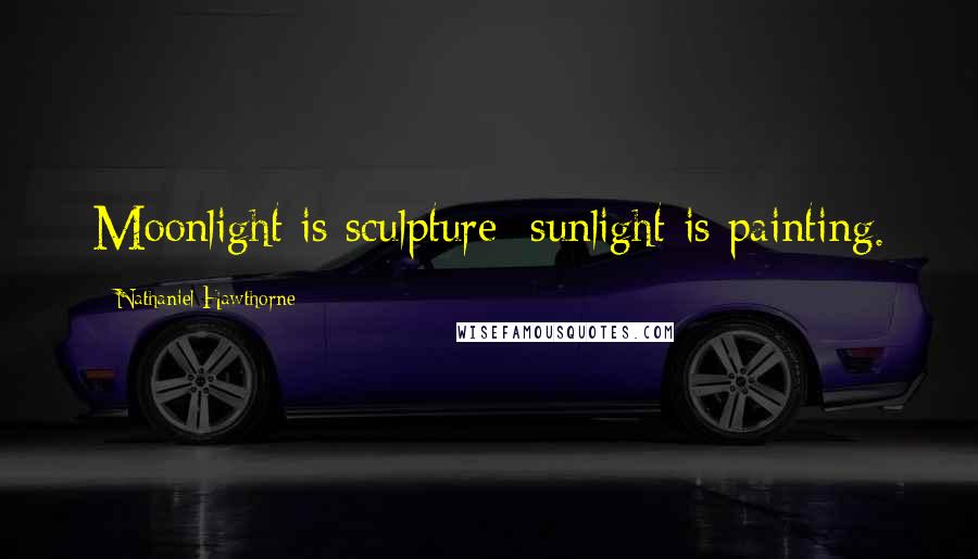 Nathaniel Hawthorne Quotes: Moonlight is sculpture; sunlight is painting.