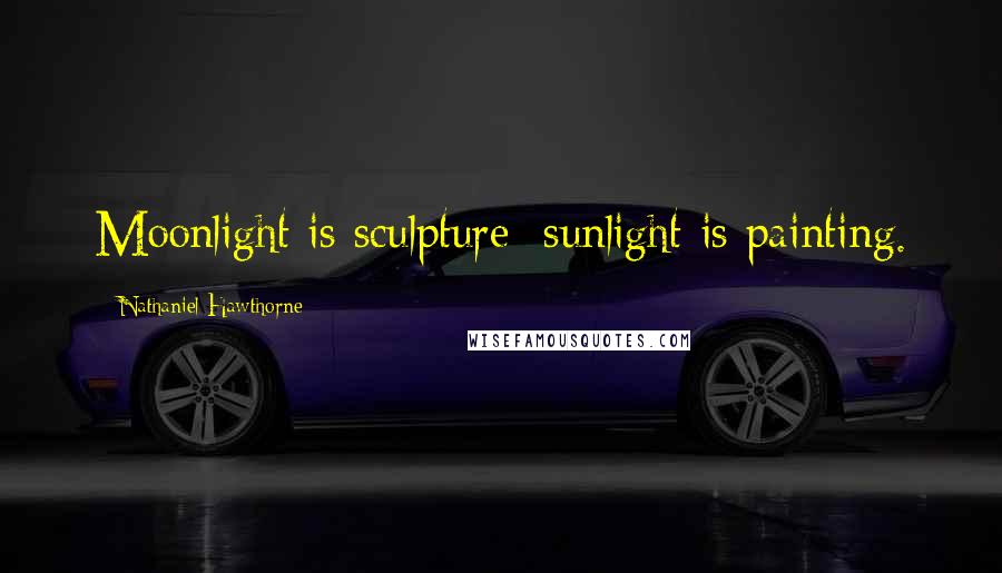 Nathaniel Hawthorne Quotes: Moonlight is sculpture; sunlight is painting.
