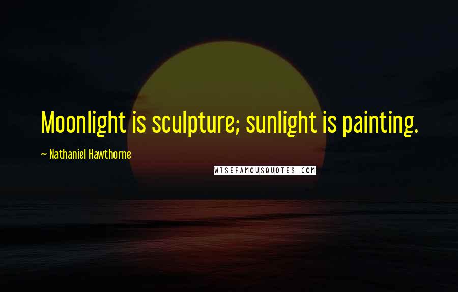 Nathaniel Hawthorne Quotes: Moonlight is sculpture; sunlight is painting.