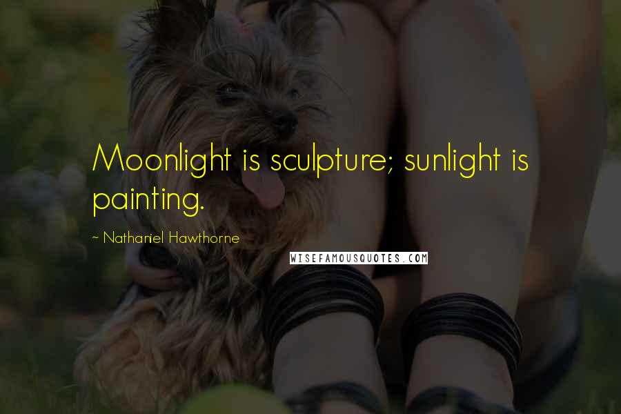 Nathaniel Hawthorne Quotes: Moonlight is sculpture; sunlight is painting.